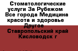 Стоматологические услуги За Рубежом - Все города Медицина, красота и здоровье » Другое   . Ставропольский край,Кисловодск г.